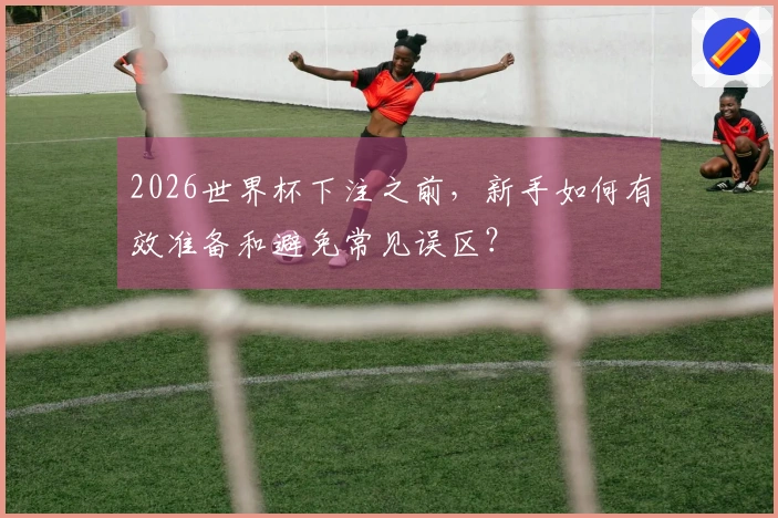 2026世界杯下注之前，新手如何有效准备和避免常见误区？