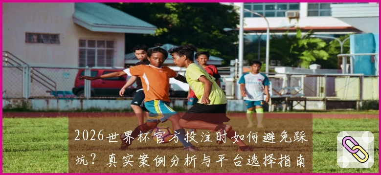 2026世界杯官方投注时如何避免踩坑？真实案例分析与平台选择指南