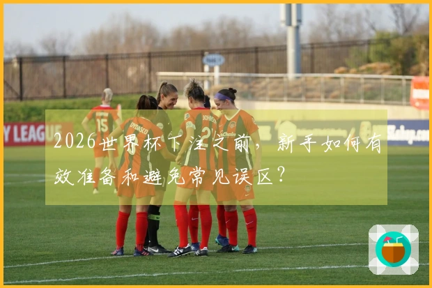 2026世界杯下注之前，新手如何有效准备和避免常见误区？