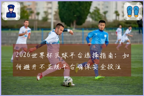 2026世界杯买球平台选择指南：如何避开不正规平台确保安全投注