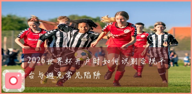 2026世界杯开户时如何识别合规平台与避免常见陷阱
