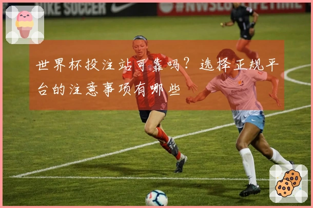 世界杯投注站可靠吗？选择正规平台的注意事项有哪些