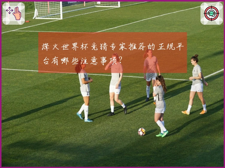 烽火世界杯竞猜专家推荐的正规平台有哪些注意事项？