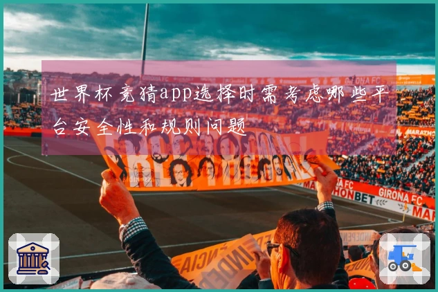 世界杯竞猜app选择时需考虑哪些平台安全性和规则问题