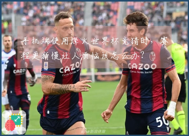 手机端使用烽火世界杯竞猜时，赛程更新慢让人烦恼该怎么办？