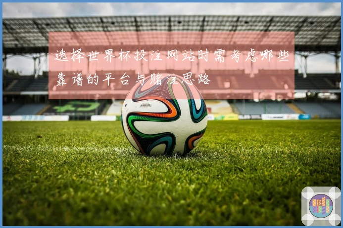 选择世界杯投注网站时需考虑哪些靠谱的平台与赌注思路