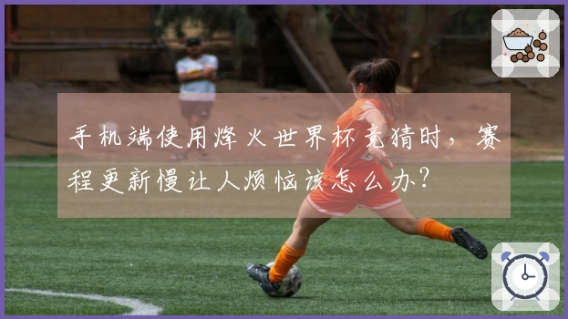 手机端使用烽火世界杯竞猜时，赛程更新慢让人烦恼该怎么办？