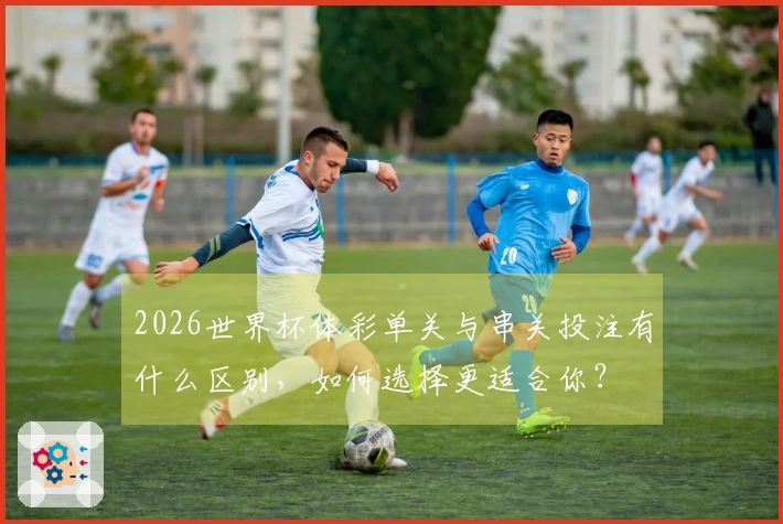 2026世界杯体彩单关与串关投注有什么区别，如何选择更适合你？