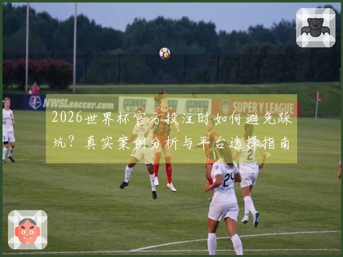 2026世界杯官方投注时如何避免踩坑？真实案例分析与平台选择指南