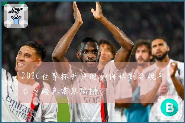 2026世界杯开户时如何识别合规平台与避免常见陷阱